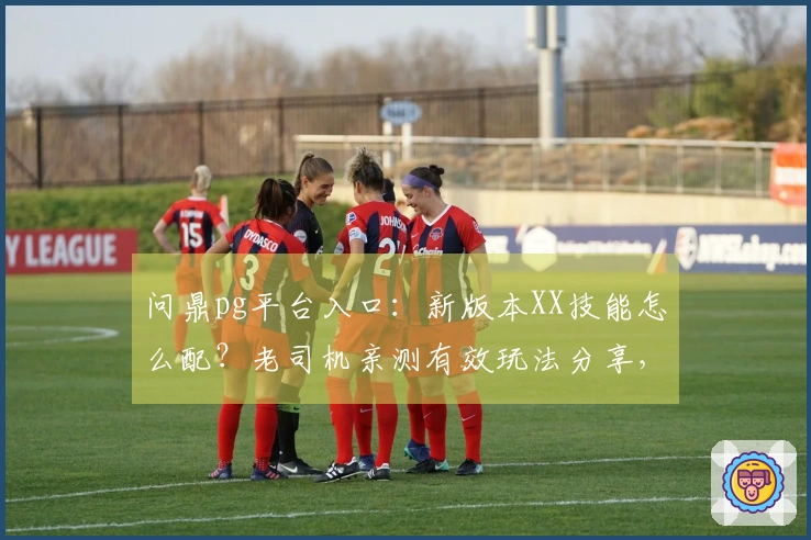 问鼎pg平台入口：新版本XX技能怎么配？老司机亲测有效玩法分享，告别卡关！