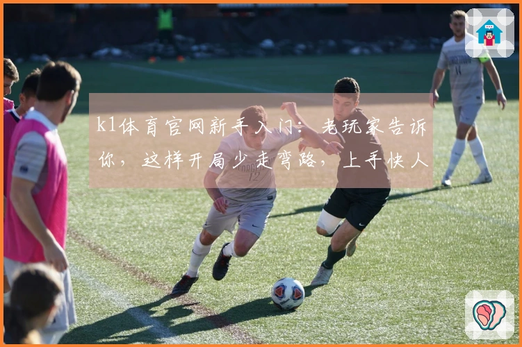 k1体育官网新手入门：老玩家告诉你，这样开局少走弯路，上手快人一步