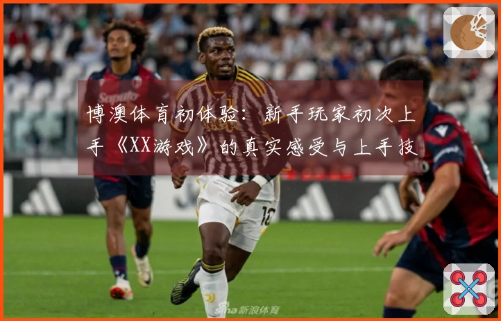 博澳体育初体验：新手玩家初次上手《XX游戏》的真实感受与上手技巧分享