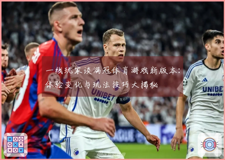 一线玩家谈满冠体育游戏新版本：体验变化与玩法技巧大揭秘