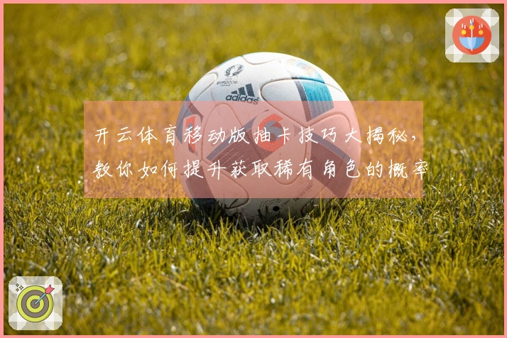 开云体育移动版抽卡技巧大揭秘，教你如何提升获取稀有角色的概率
