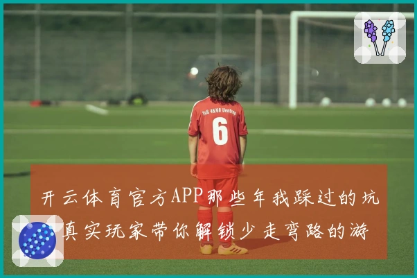 开云体育官方APP那些年我踩过的坑，真实玩家带你解锁少走弯路的游戏新玩法
