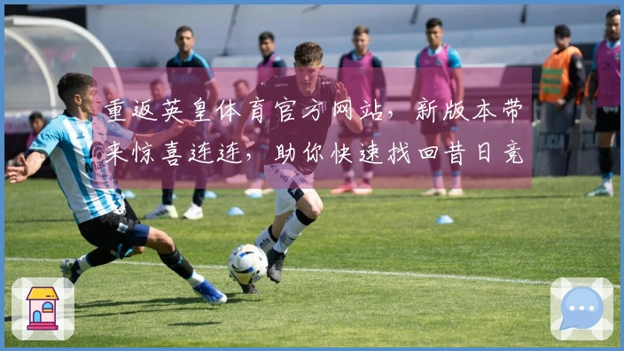 重返英皇体育官方网站，新版本带来惊喜连连，助你快速找回昔日竞技手感！