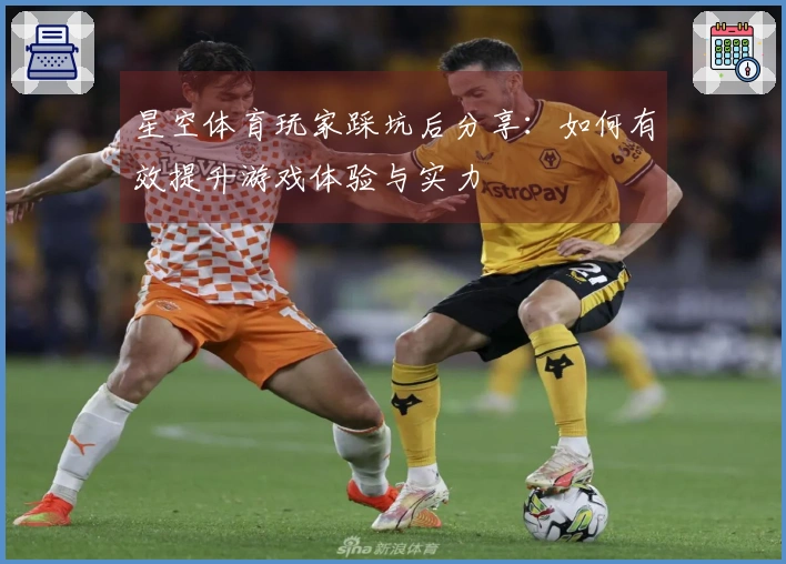 星空体育玩家踩坑后分享：如何有效提升游戏体验与实力