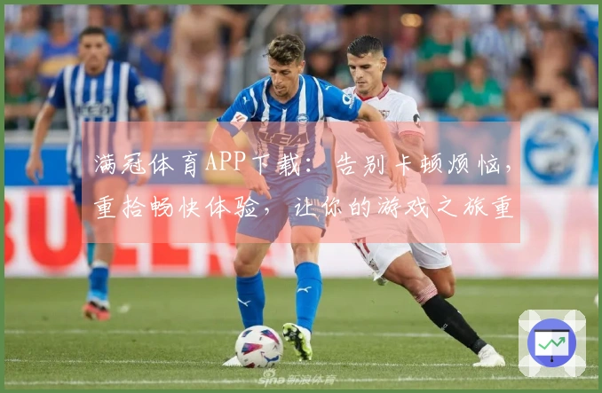 满冠体育APP下载：告别卡顿烦恼，重拾畅快体验，让你的游戏之旅重回巅峰