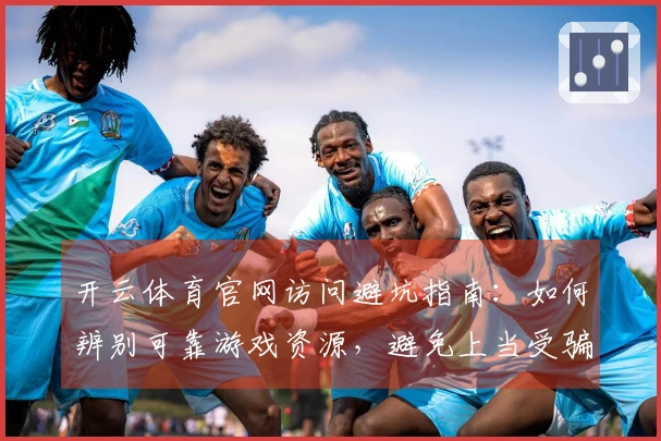 开云体育官网访问避坑指南：如何辨别可靠游戏资源，避免上当受骗