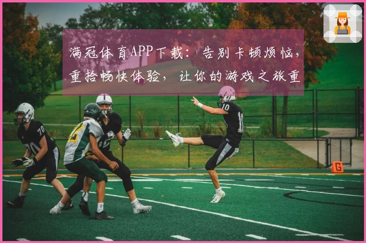 满冠体育APP下载：告别卡顿烦恼，重拾畅快体验，让你的游戏之旅重回巅峰