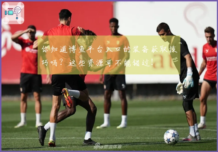 你知道博鱼平台入口的装备获取技巧吗？这些资源可不能错过！