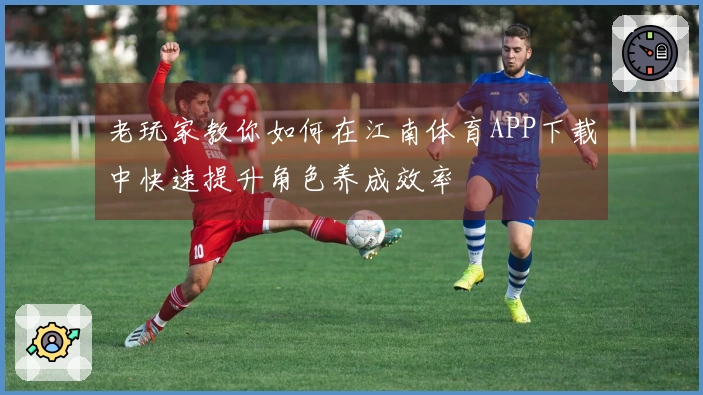老玩家教你如何在江南体育APP下载中快速提升角色养成效率