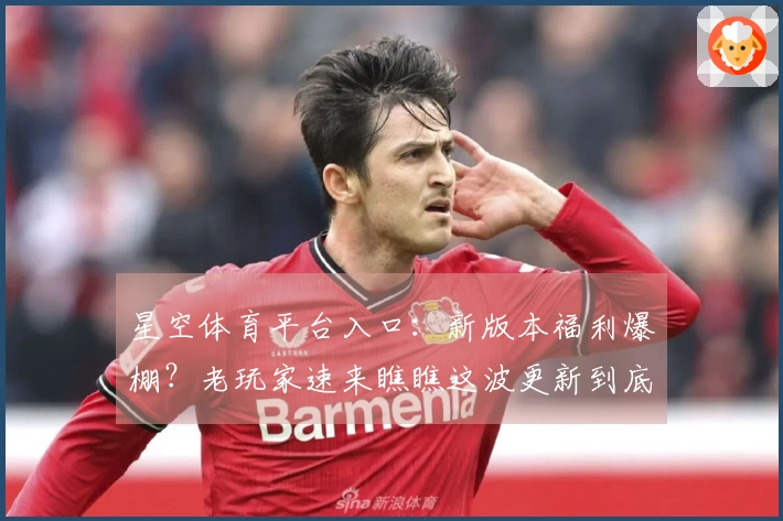 星空体育平台入口：新版本福利爆棚？老玩家速来瞧瞧这波更新到底香不香！