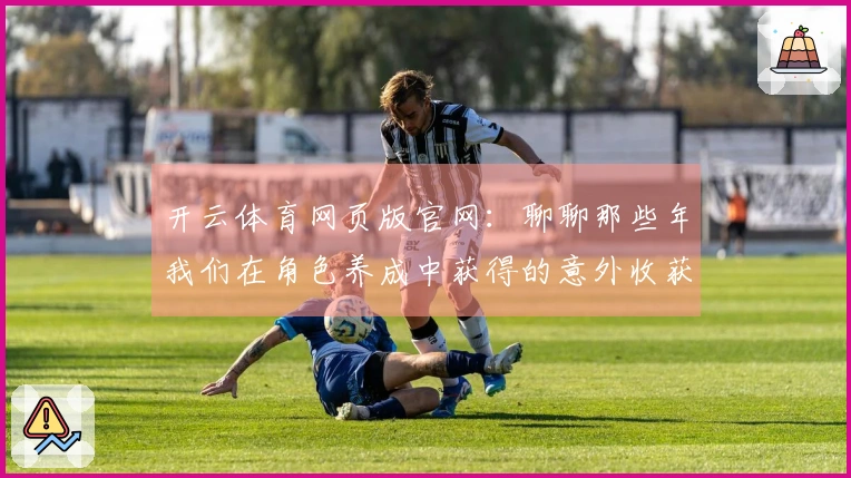 开云体育网页版官网：聊聊那些年我们在角色养成中获得的意外收获与心得