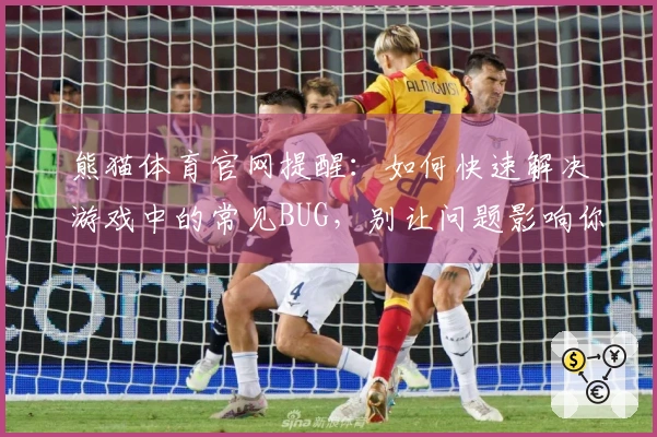 熊猫体育官网提醒：如何快速解决游戏中的常见BUG，别让问题影响你的游戏体验！
