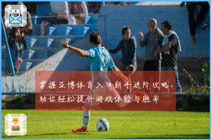 掌握亚博体育入口新手进阶攻略，助你轻松提升游戏体验与胜率