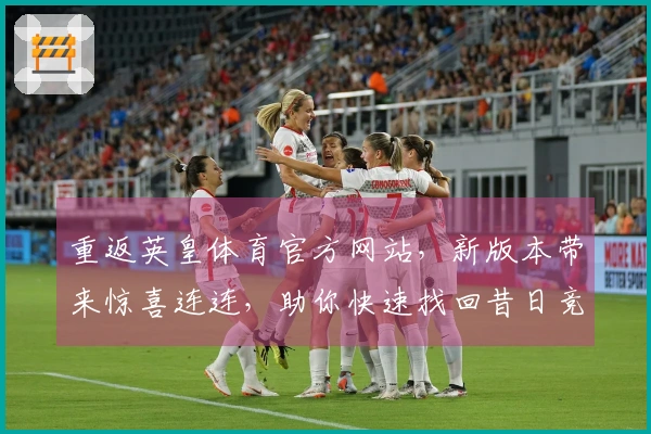 重返英皇体育官方网站，新版本带来惊喜连连，助你快速找回昔日竞技手感！