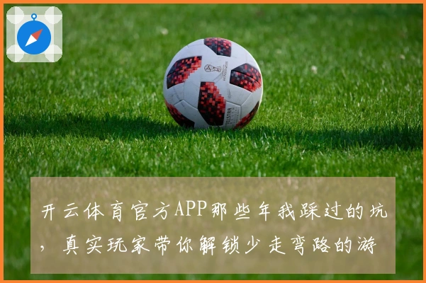 开云体育官方APP那些年我踩过的坑，真实玩家带你解锁少走弯路的游戏新玩法