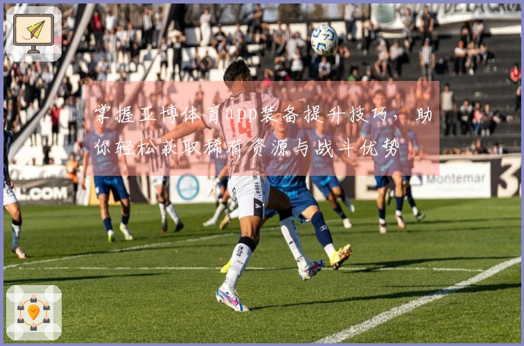 掌握亚博体育app装备提升技巧，助你轻松获取稀有资源与战斗优势