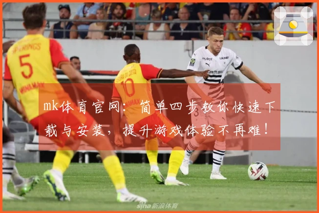 mk体育官网：简单四步教你快速下载与安装，提升游戏体验不再难！