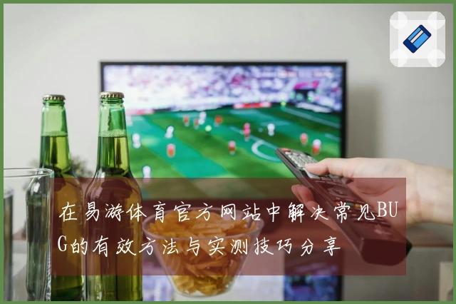 在易游体育官方网站中解决常见BUG的有效方法与实测技巧分享