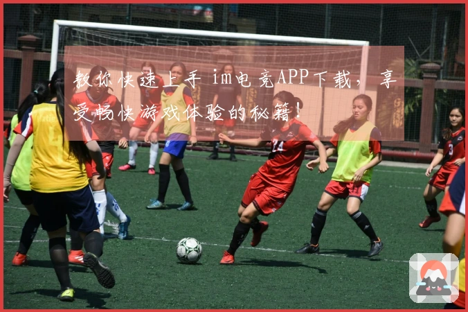 教你快速上手 im电竞APP下载，享受畅快游戏体验的秘籍！