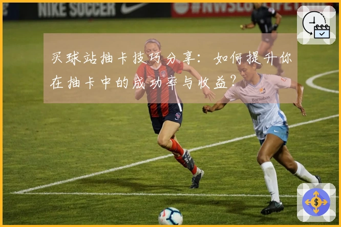 买球站抽卡技巧分享：如何提升你在抽卡中的成功率与收益？