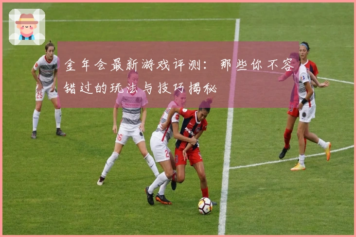 金年会最新游戏评测：那些你不容错过的玩法与技巧揭秘