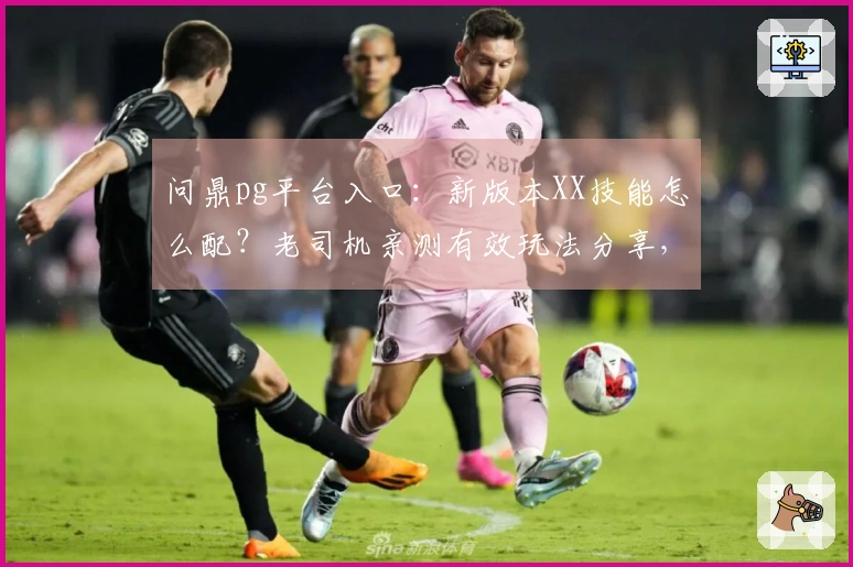 问鼎pg平台入口：新版本XX技能怎么配？老司机亲测有效玩法分享，告别卡关！